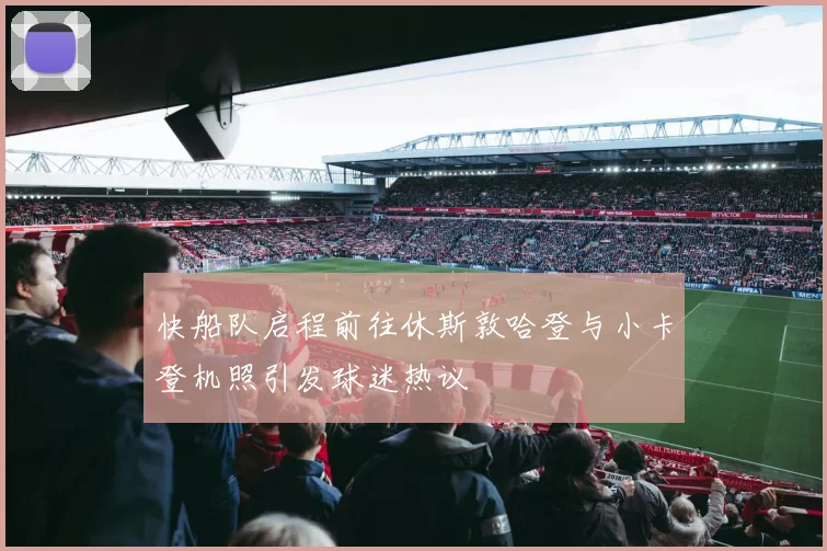 快船队启程前往休斯敦哈登与小卡登机照引发球迷热议