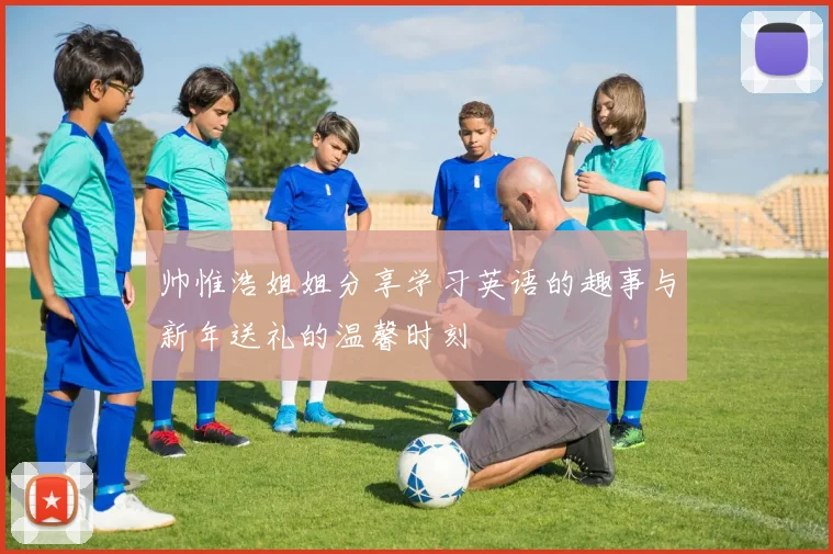 帅惟浩姐姐分享学习英语的趣事与新年送礼的温馨时刻
