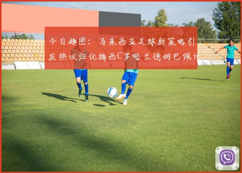 今日趣图：马来西亚足球新策略引发热议归化梅西C罗哈兰德姆巴佩计划