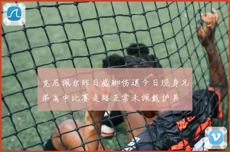 克尼佩尔昨日崴脚伤退今日现身兄弟高中比赛走路正常未佩戴护具