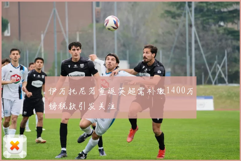 伊万托尼若重返英超需补缴1400万镑税款引发关注