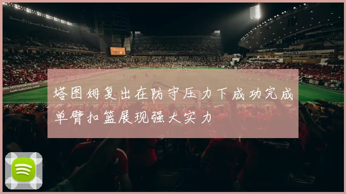 塔图姆复出在防守压力下成功完成单臂扣篮展现强大实力