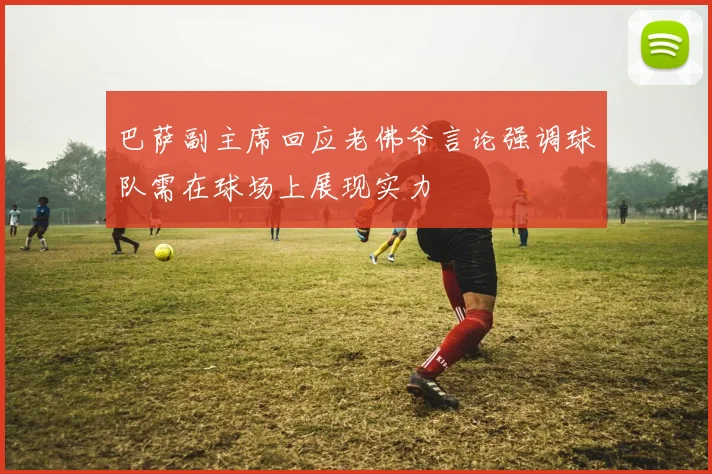 巴萨副主席回应老佛爷言论强调球队需在球场上展现实力
