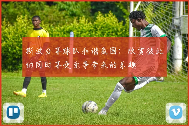 斯波分享球队和谐氛围：欣赏彼此的同时享受竞争带来的乐趣