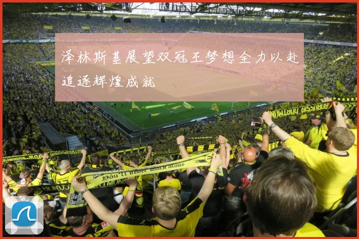 泽林斯基展望双冠王梦想全力以赴追逐辉煌成就