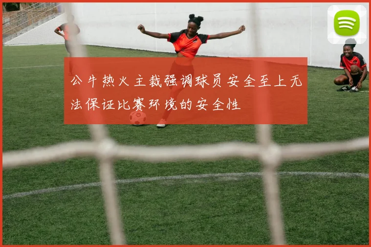 公牛热火主裁强调球员安全至上无法保证比赛环境的安全性