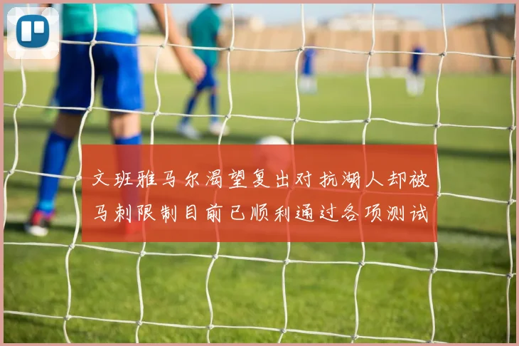 文班雅马尔渴望复出对抗湖人却被马刺限制目前已顺利通过各项测试