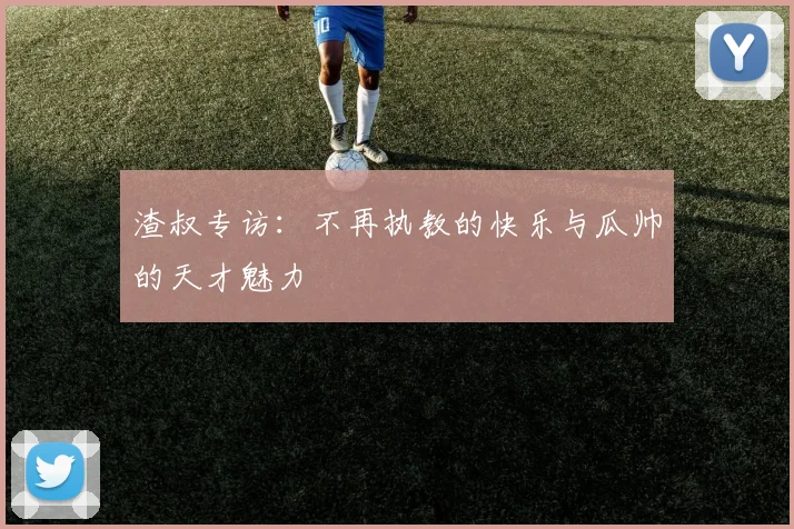 渣叔专访：不再执教的快乐与瓜帅的天才魅力