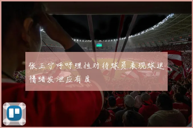 张玉宁呼吁理性对待球员表现球迷情绪发泄应有度