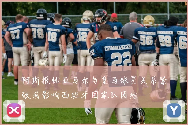 阿斯报忧亚马尔与皇马球员关系紧张或影响西班牙国家队团结