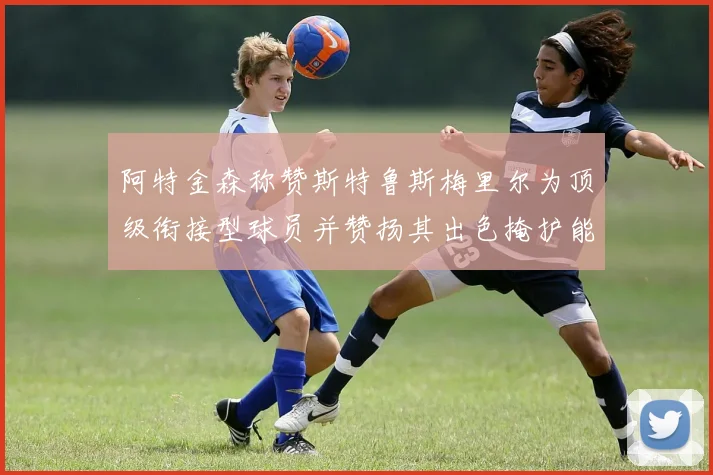 阿特金森称赞斯特鲁斯梅里尔为顶级衔接型球员并赞扬其出色掩护能力