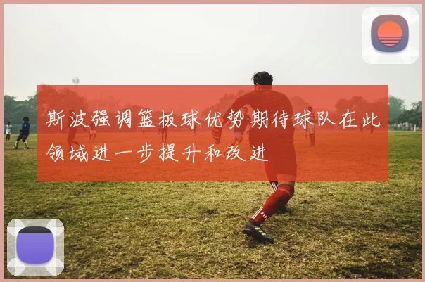 斯波强调篮板球优势期待球队在此领域进一步提升和改进