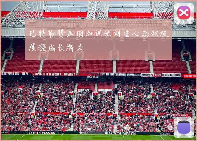 巴特勒赞库明加训练刻苦心态积极展现成长潜力