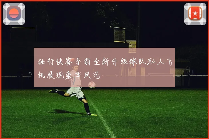 独行侠赛季前全新升级球队私人飞机展现豪华风范