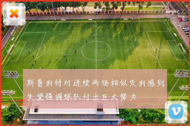 斯普利特对连续两场相似失利感到失望强调球队付出巨大努力