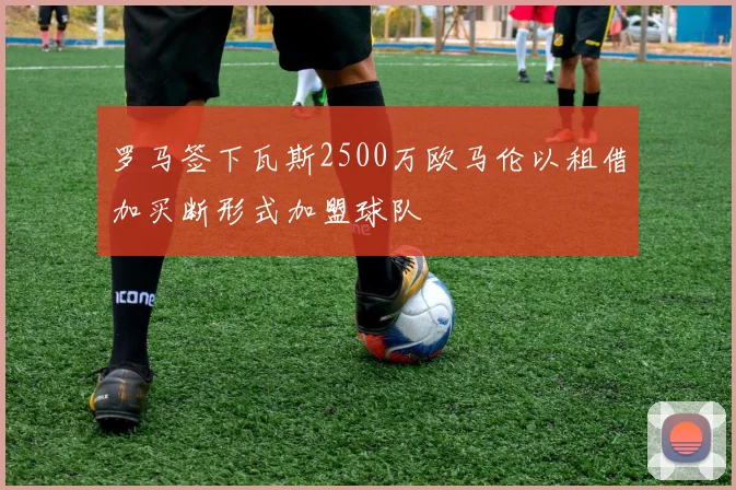 罗马签下瓦斯2500万欧马伦以租借加买断形式加盟球队