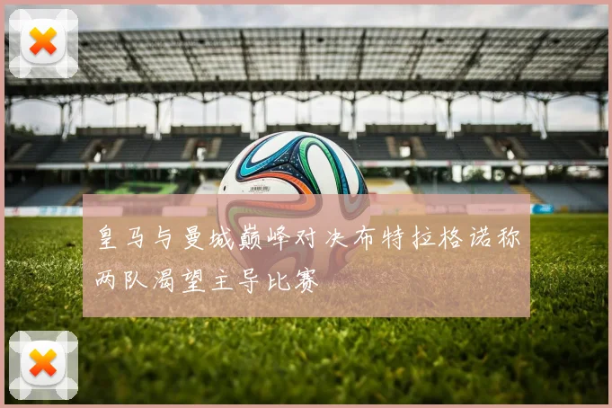 皇马与曼城巅峰对决布特拉格诺称两队渴望主导比赛