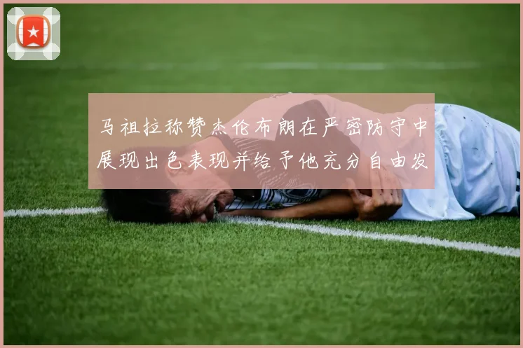 马祖拉称赞杰伦布朗在严密防守中展现出色表现并给予他充分自由发挥空间