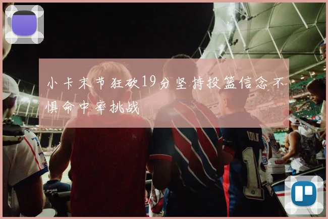 小卡末节狂砍19分坚持投篮信念不惧命中率挑战