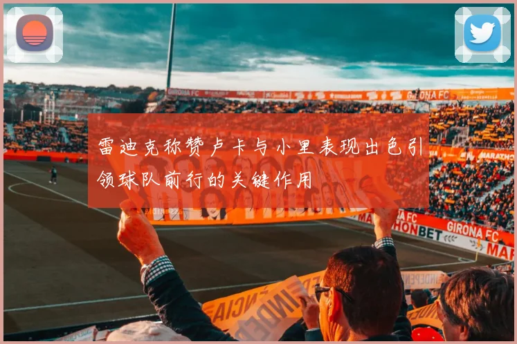 雷迪克称赞卢卡与小里表现出色引领球队前行的关键作用