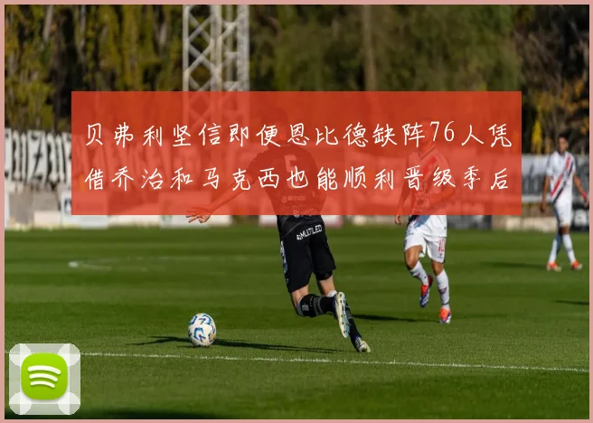 贝弗利坚信即便恩比德缺阵76人凭借乔治和马克西也能顺利晋级季后赛