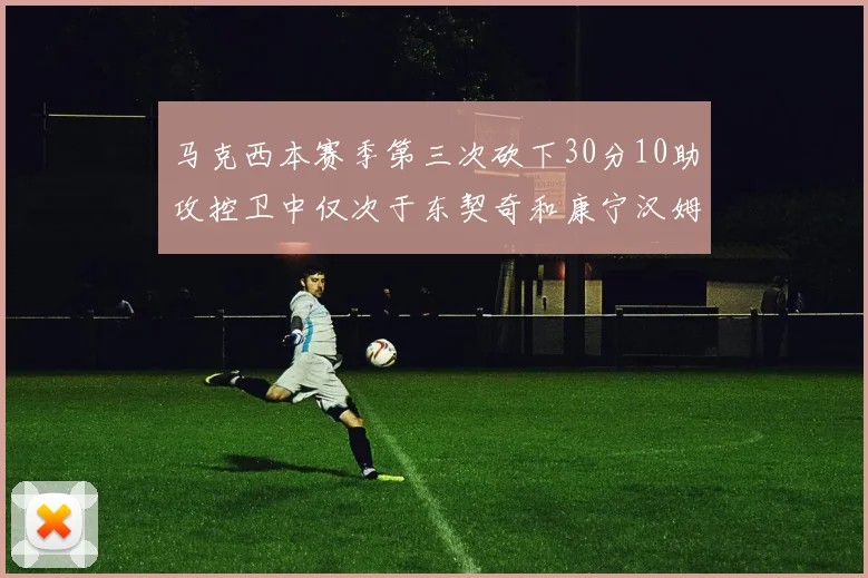 马克西本赛季第三次砍下30分10助攻控卫中仅次于东契奇和康宁汉姆
